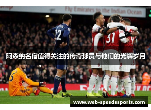 阿森纳名宿值得关注的传奇球员与他们的光辉岁月