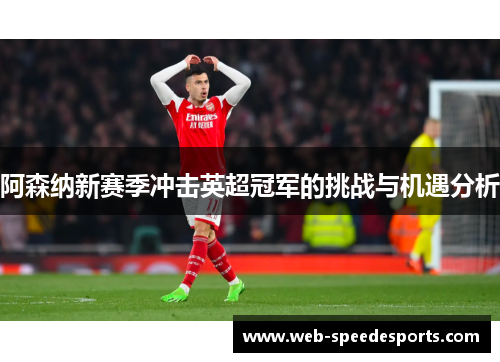 阿森纳新赛季冲击英超冠军的挑战与机遇分析